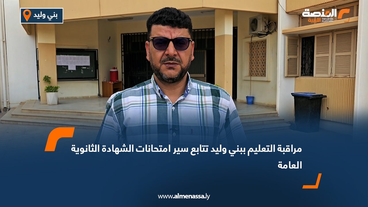 مراقبة التعليم ببني وليد تتابع سير امتحانات الشهادة الثانوية العامة