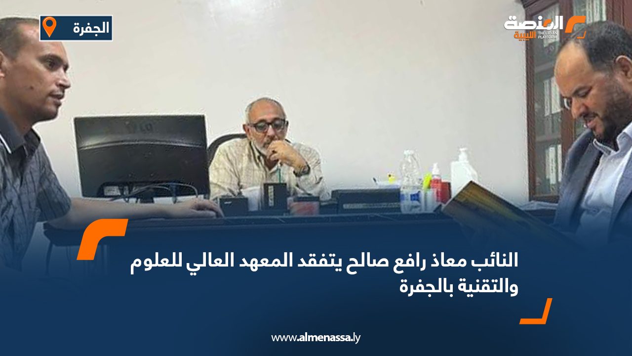 النائب معاذ رافع صالح يتفقد المعهد العالي للعلوم والتقنية بالجفرة