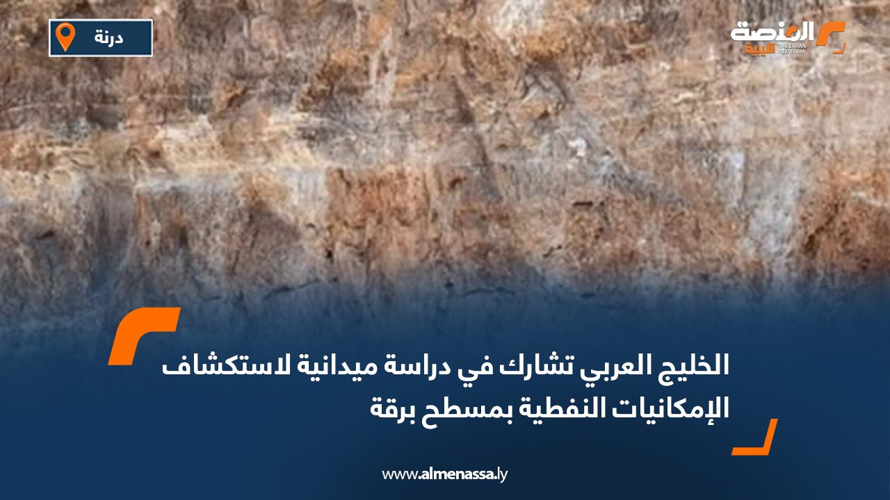 الخليج العربي تشارك في دراسة ميدانية لاستكشاف الإمكانيات النفطية بمسطح برقة