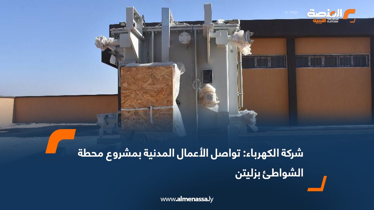 شركة الكهرباء: تواصل الأعمال المدنية بمشروع محطة الشواطئ بزليتن