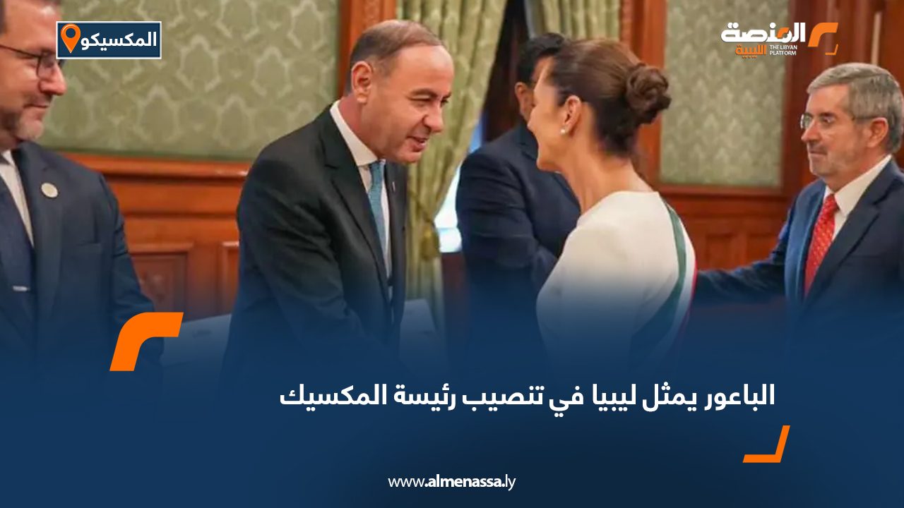 الباعور يمثل ليبيا في تنصيب رئيسة المكسيك