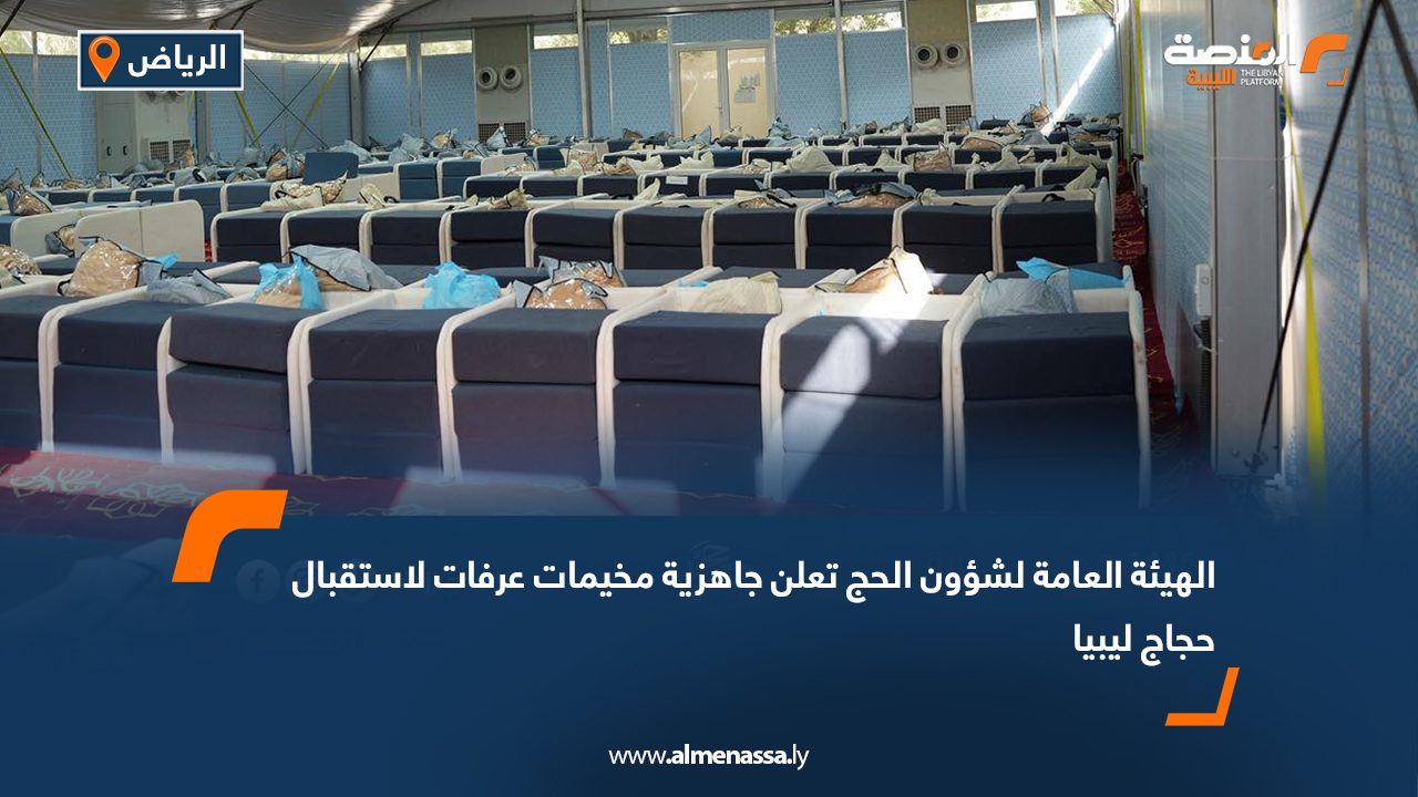 الهيئة العامة لشؤون الحج تعلن جاهزية مخيمات عرفات لاستقبال حجاج ليبيا