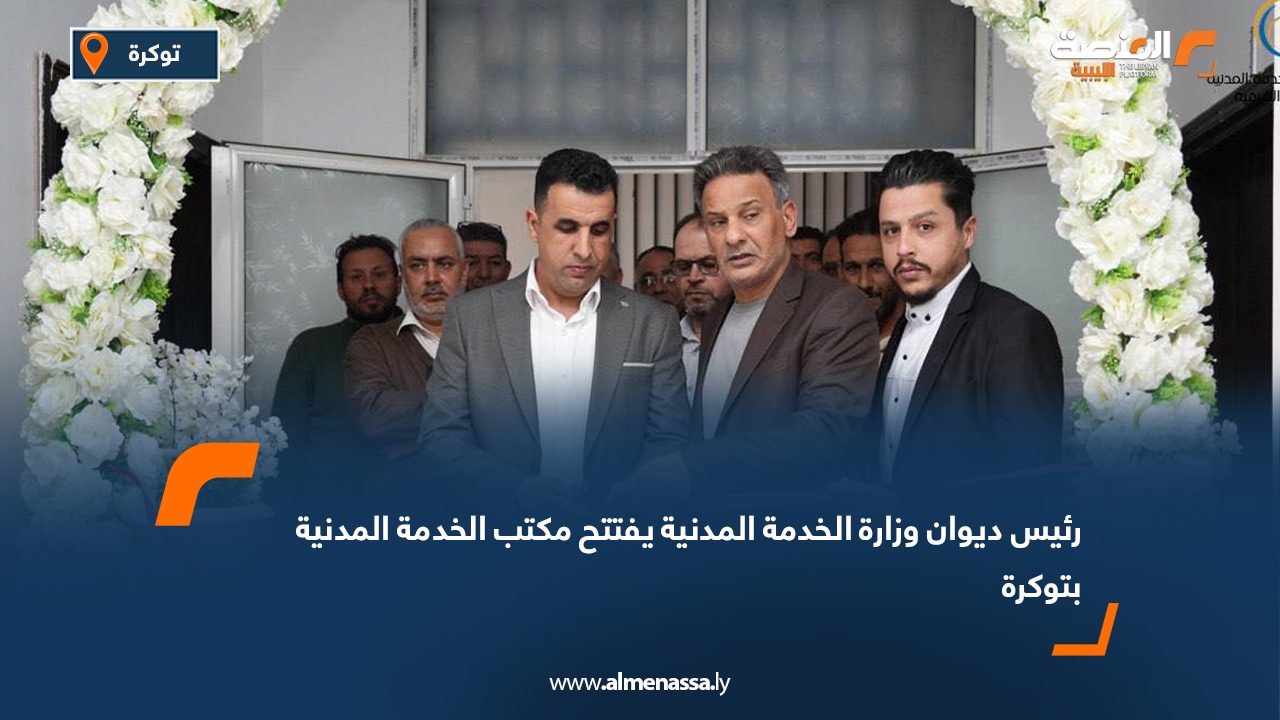 رئيس ديوان وزارة الخدمة المدنية يفتتح مكتب الخدمة المدنية بتوكرة