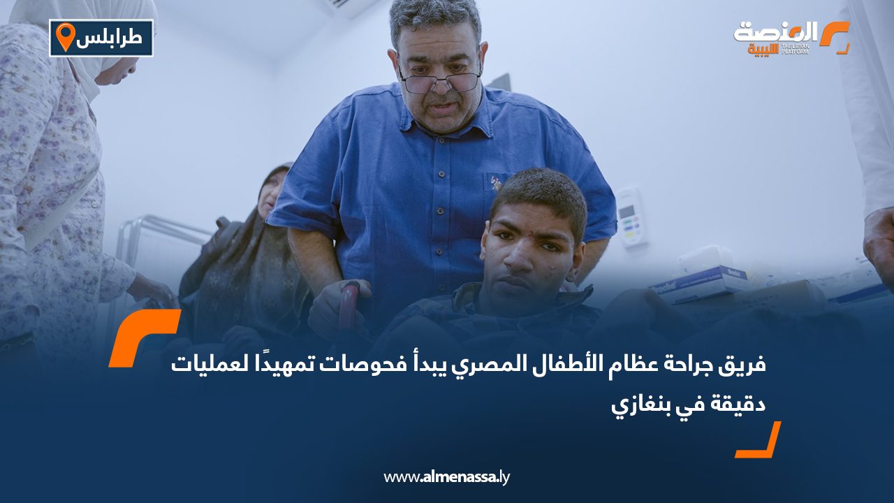 فريق جراحة عظام الأطفال المصري يبدأ فحوصات تمهيدًا لعمليات دقيقة في بنغازي