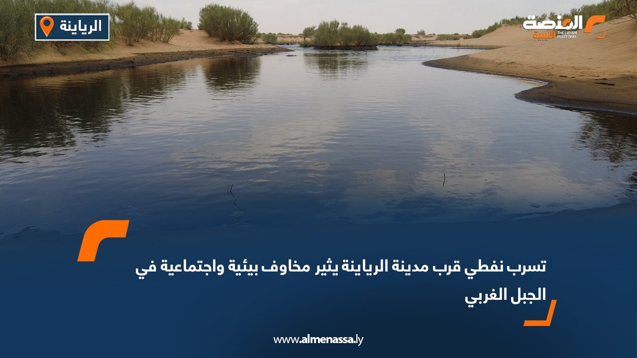 تسرب نفطي قرب مدينة الرياينة يثير مخاوف بيئية واجتماعية في الجبل الغربي