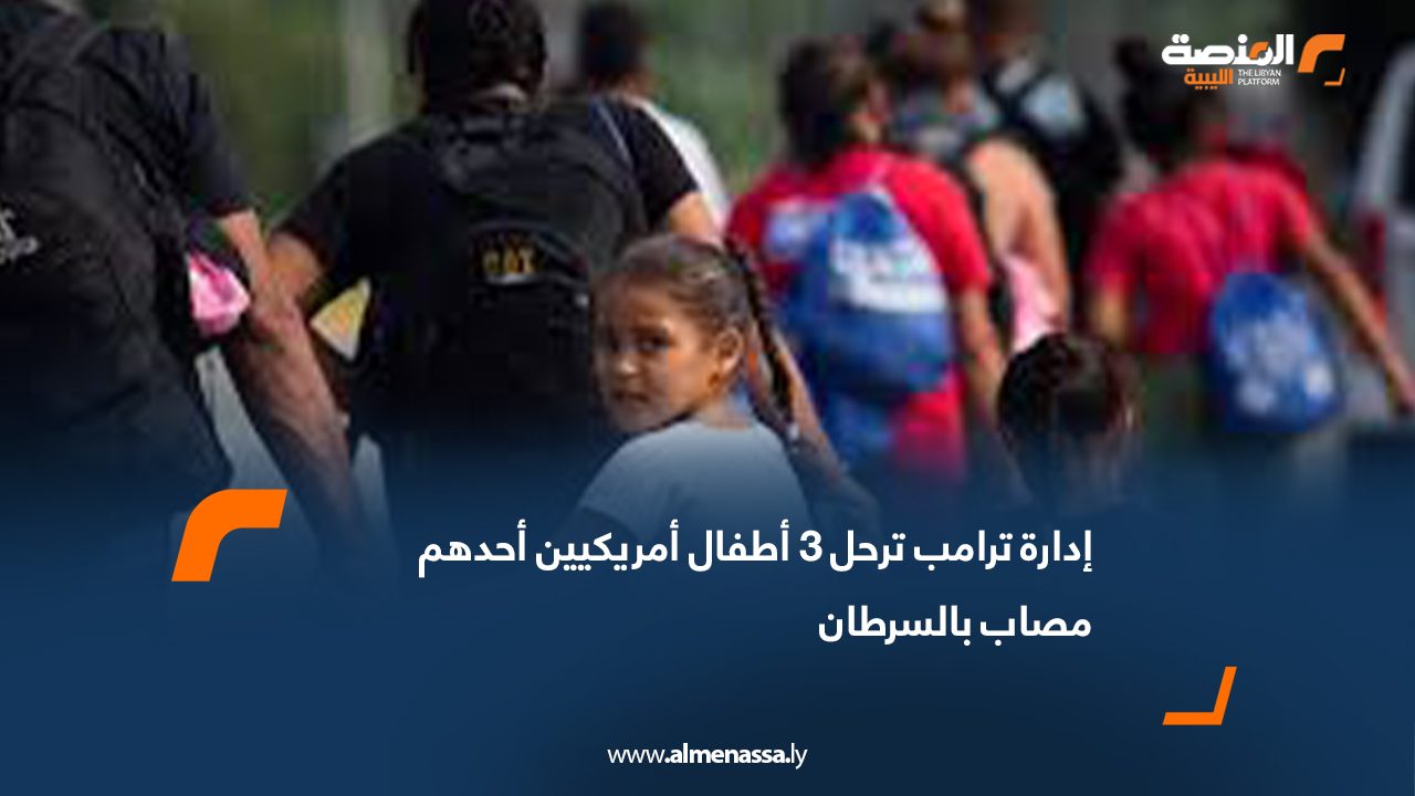 إدارة ترامب ترحل 3 أطفال أمريكيين أحدهم مصاب بالسرطان