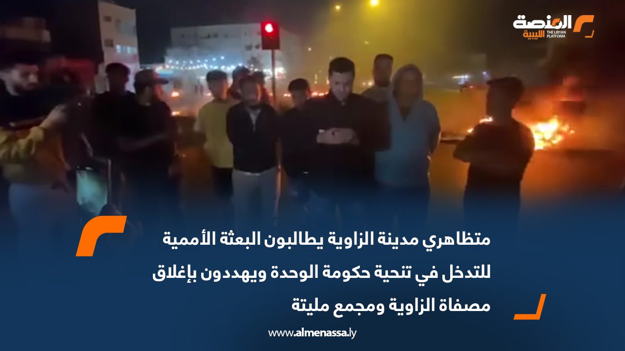 متظاهري مدينة الزاوية يطالبون البعثة الأممية للتدخل في تنحية حكومة الوحدة ويهددون بإغلاق مصفاة الزاوية ومجمع مليتة
