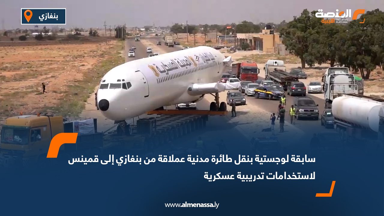 سابقة لوجستية بنقل طائرة مدنية عملاقة من بنغازي إلى قمينس لاستخدامات تدريبية عسكرية