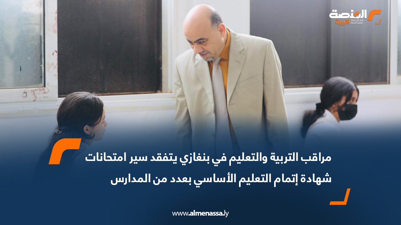 مراقب التربية والتعليم في بنغازي يتفقد سير امتحانات شهادة إتمام التعليم الأساسي بعدد من المدارس