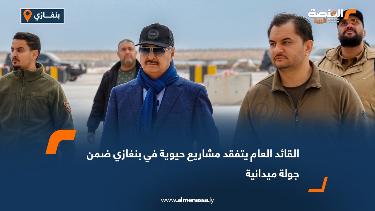 القائد العام يتفقد مشاريع حيوية في بنغازي ضمن جولة ميدانية