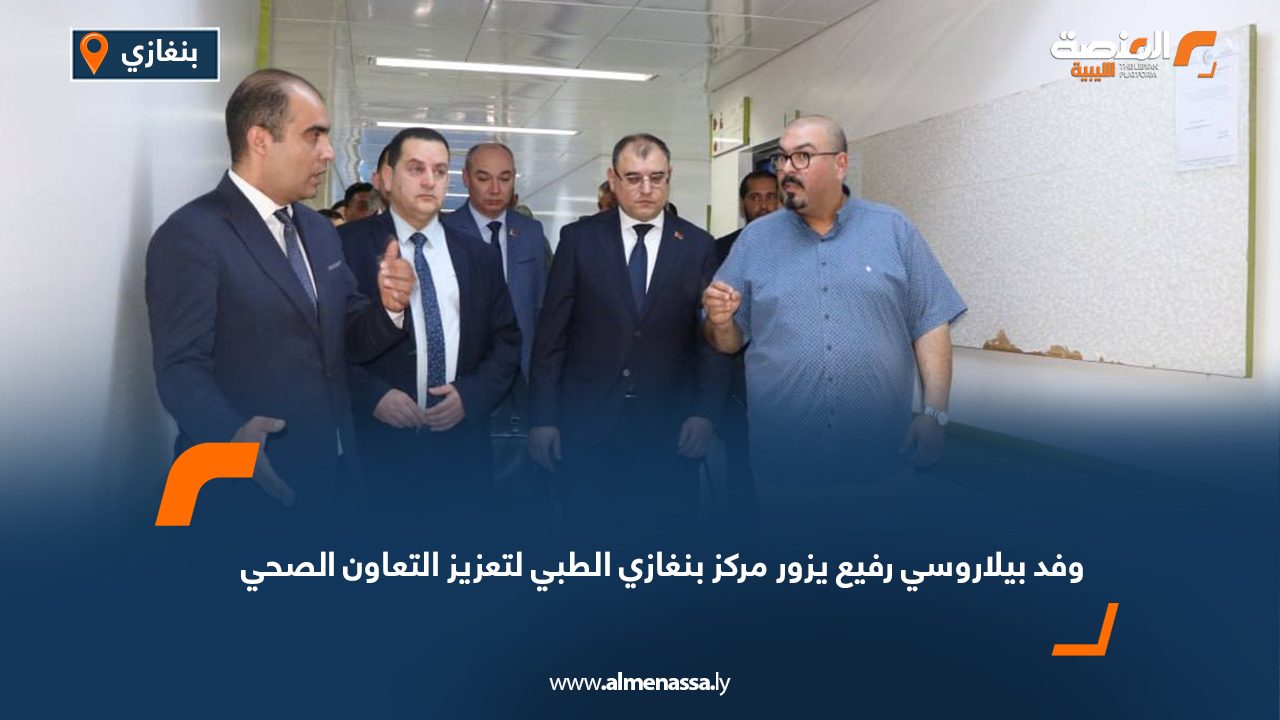 وفد بيلاروسي رفيع يزور مركز بنغازي الطبي لتعزيز التعاون الصحي