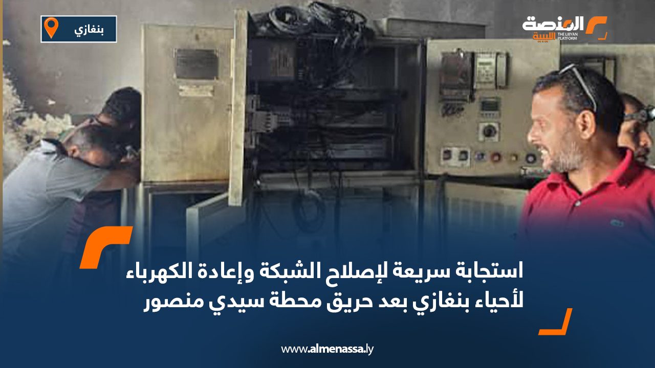 استجابة سريعة لإصلاح الشبكة وإعادة الكهرباء لأحياء بنغازي بعد حريق محطة سيدي منصور