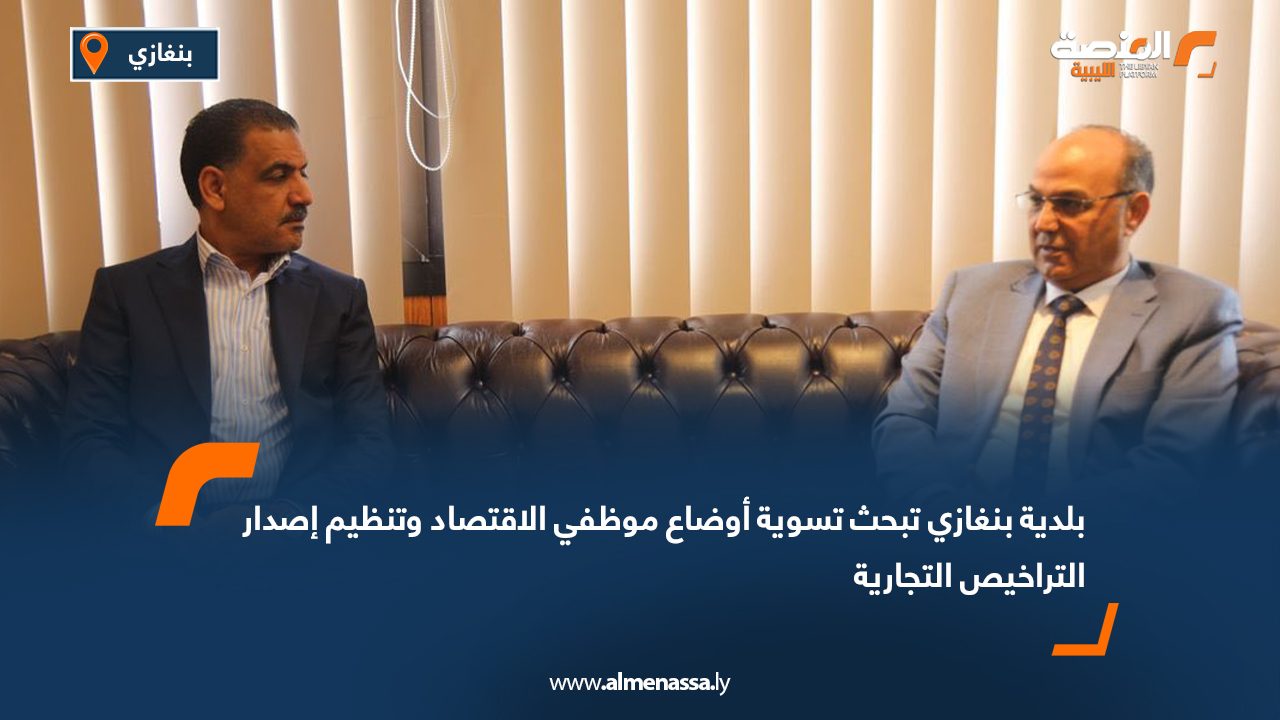 بلدية بنغازي تبحث تسوية أوضاع موظفي الاقتصاد وتنظيم إصدار التراخيص التجارية