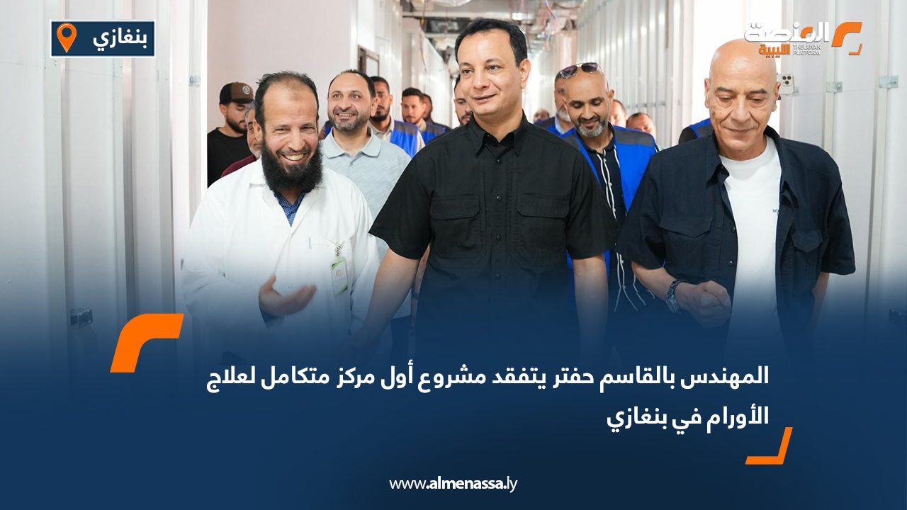 المهندس بالقاسم حفتر يتفقد مشروع أول مركز متكامل لعلاج الأورام في بنغازي