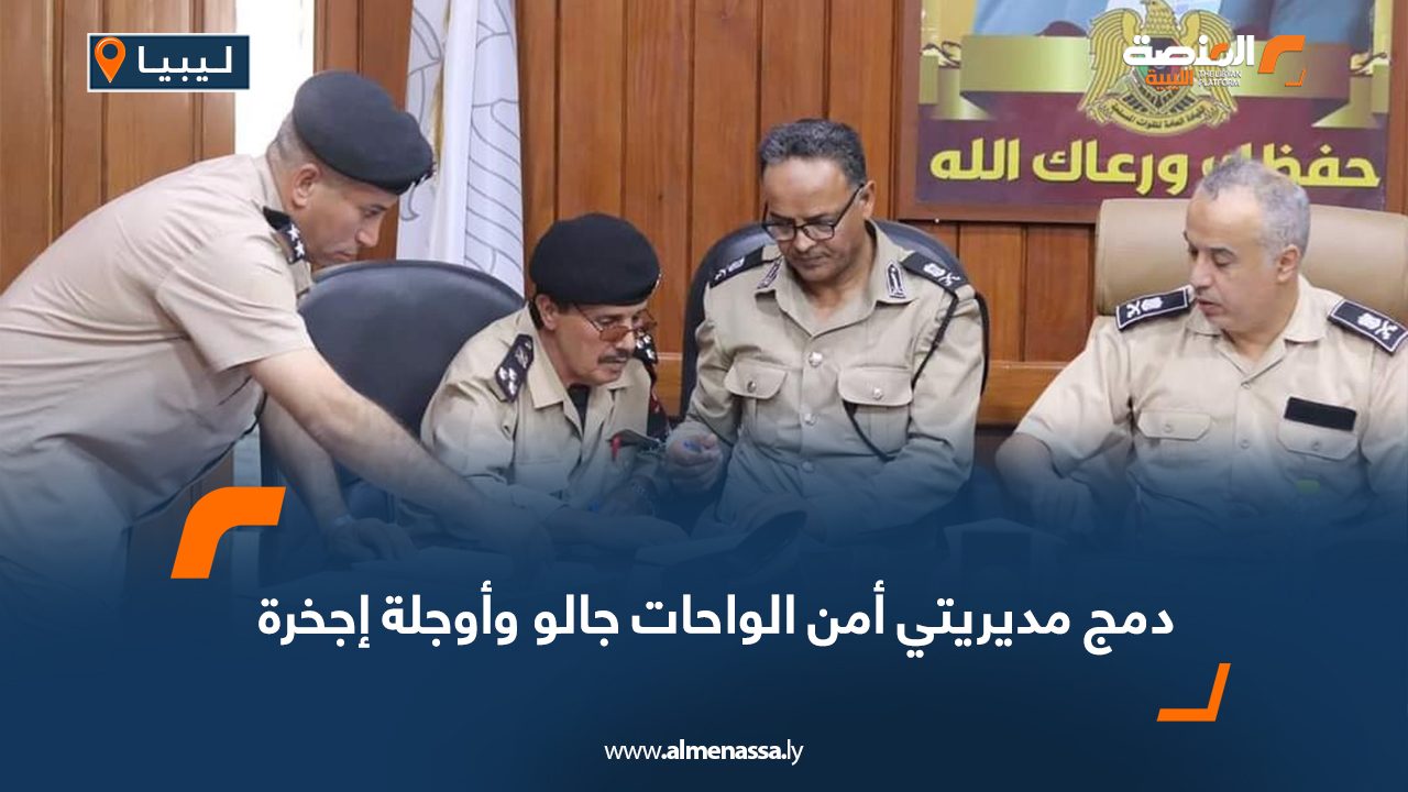 دمج مديريتي أمن الواحات جالو وأوجلة إجخرة