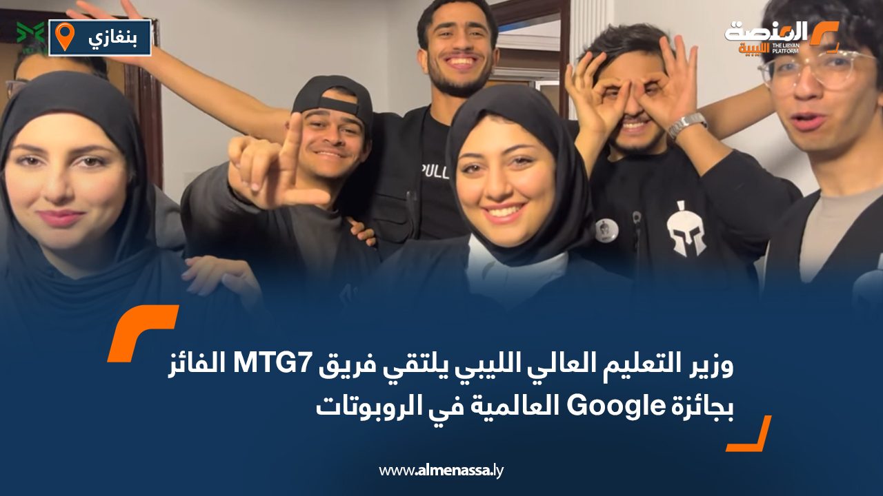 وزير التعليم العالي الليبي يلتقي فريق MTG7 الفائز بجائزة Google العالمية في الروبوتات