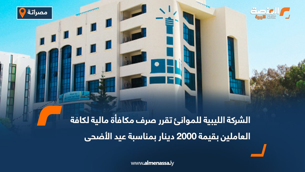الشركة الليبية للموانئ تقرر صرف مكافأة مالية لكافة العاملين بقيمة 2000 دينار بمناسبة عيد الأضحى