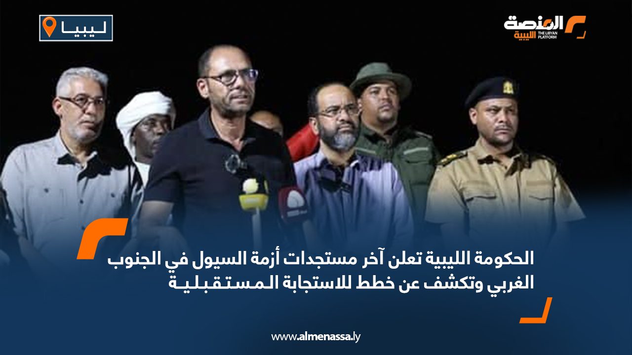 الحكومة الليبية تعلن آخر مستجدات أزمة السيول في الجنوب الغربي وتكشف عن خطط للاستجابة المستقبلية