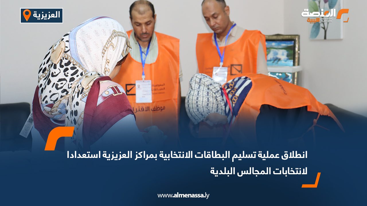 انطلاق عملية تسليم البطاقات الانتخابية بمراكز العزيزية استعدادا لانتخابات المجالس البلدية