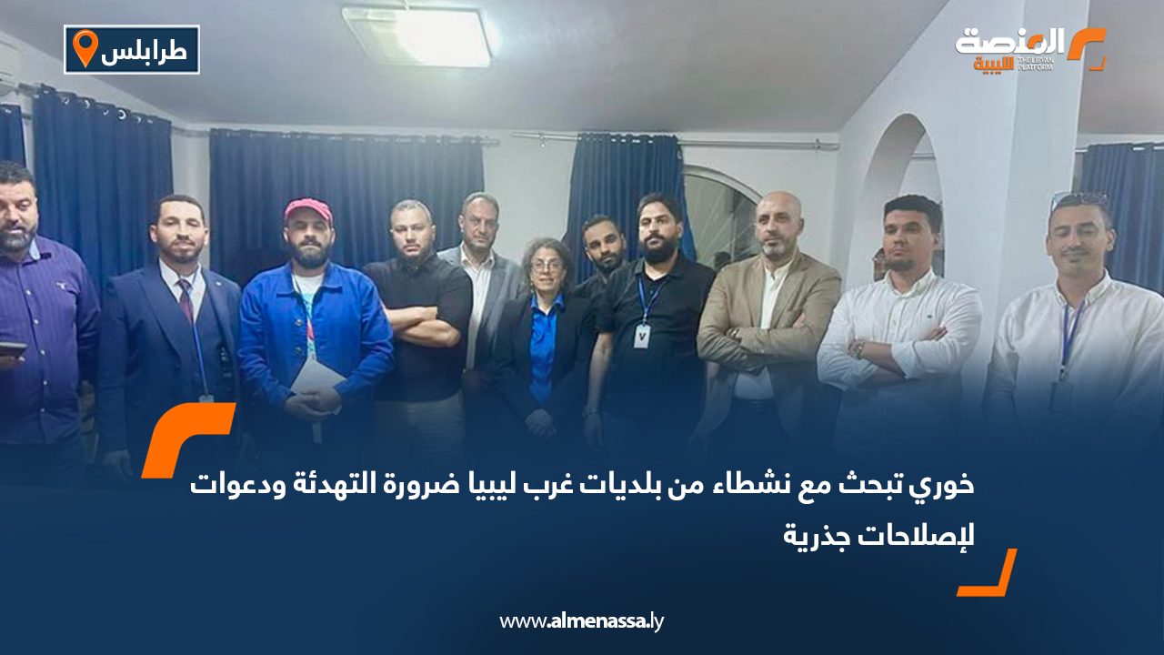 خوري تبحث مع نشطاء من بلديات غرب ليبيا ضرورة التهدئة ودعوات لإصلاحات جذرية