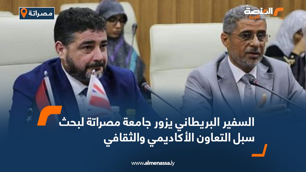السفير البريطاني يزور جامعة مصراتة لبحث سبل التعاون الأكاديمي والثقافي
