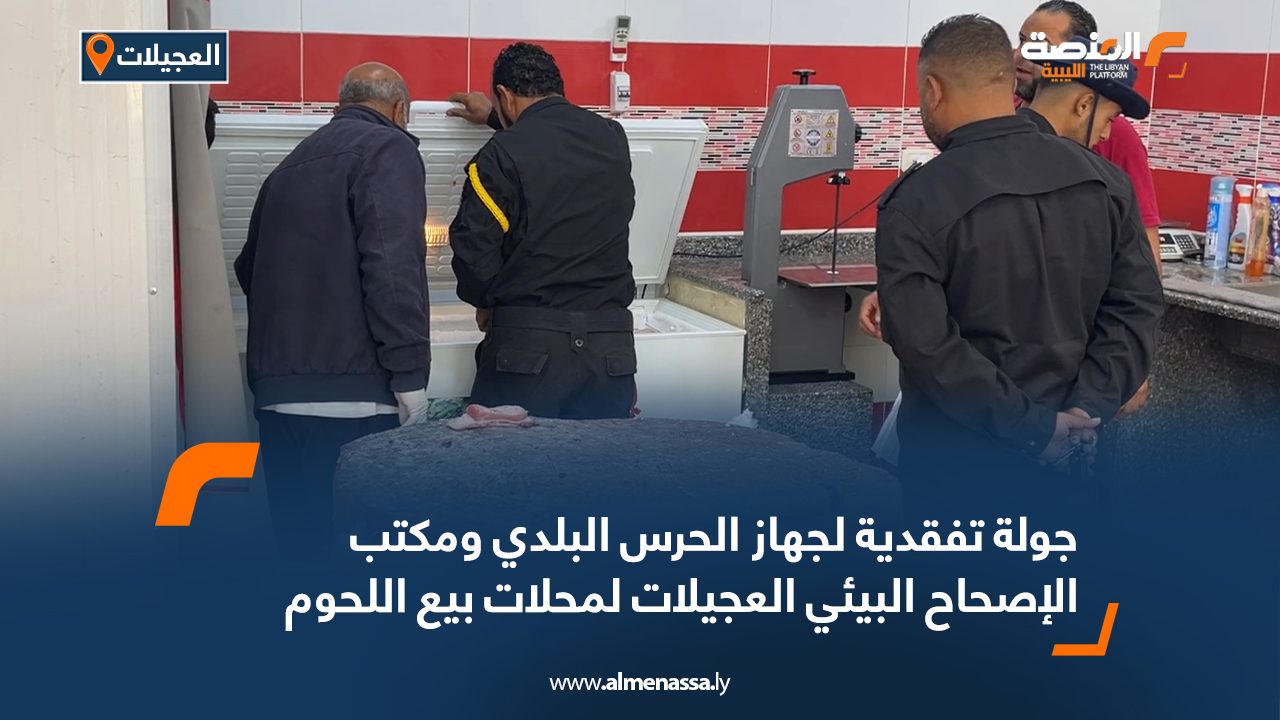 جولة تفقدية لجهاز الحرس البلدي ومكتب الإصحاح البيئي العجيلات لمحلات بيع اللحوم
