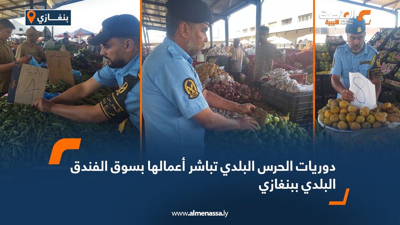 دوريات الحرس البلدي تباشر أعمالها بسوق الفندق البلدي ببنغازي
