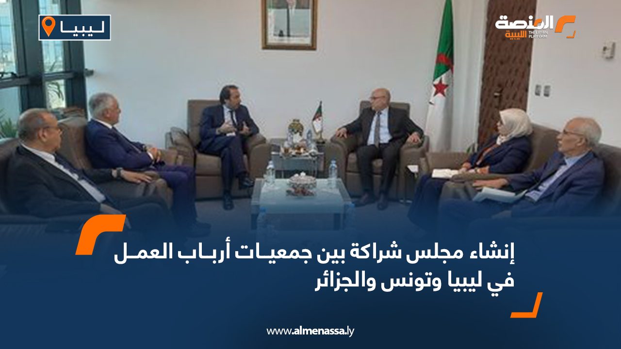 إنشاء مجلس شراكة بين جمعيات أرباب العمل في ليبيا وتونس والجزائر