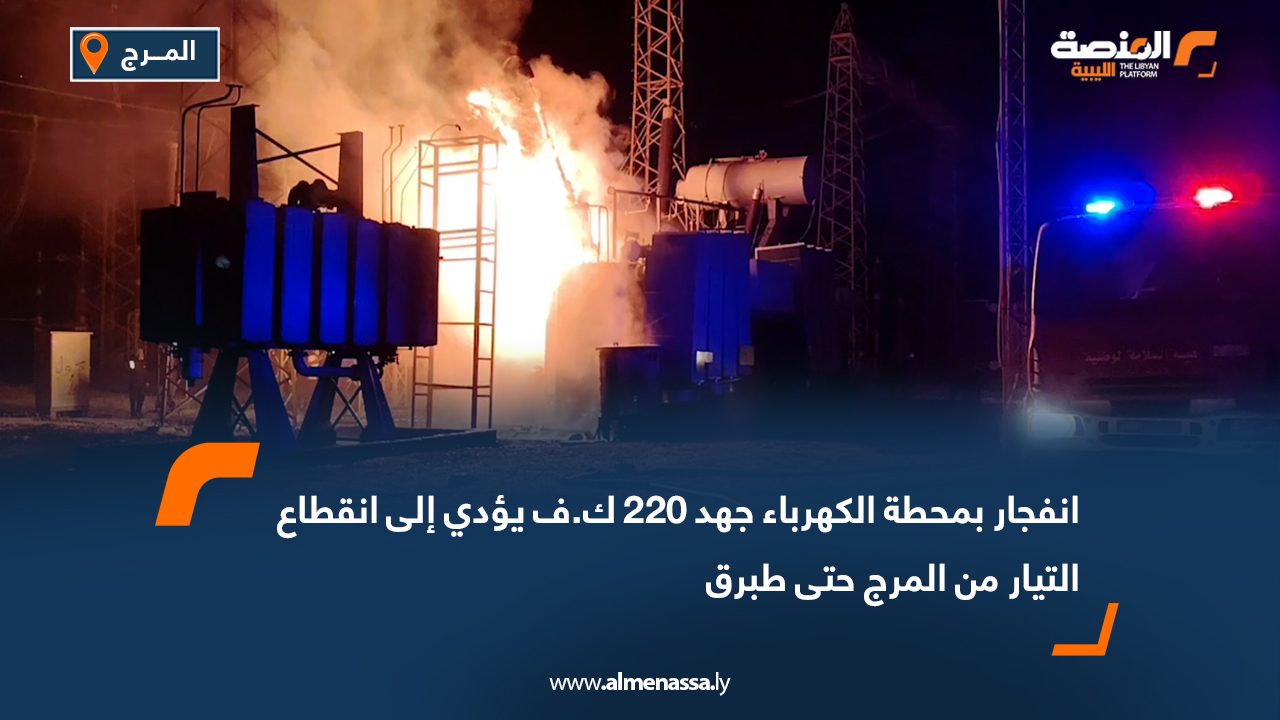 انفجار بمحطة الكهرباء جهد 220 ك.ف يؤدي إلى انقطاع التيار من المرج حتى طبرق