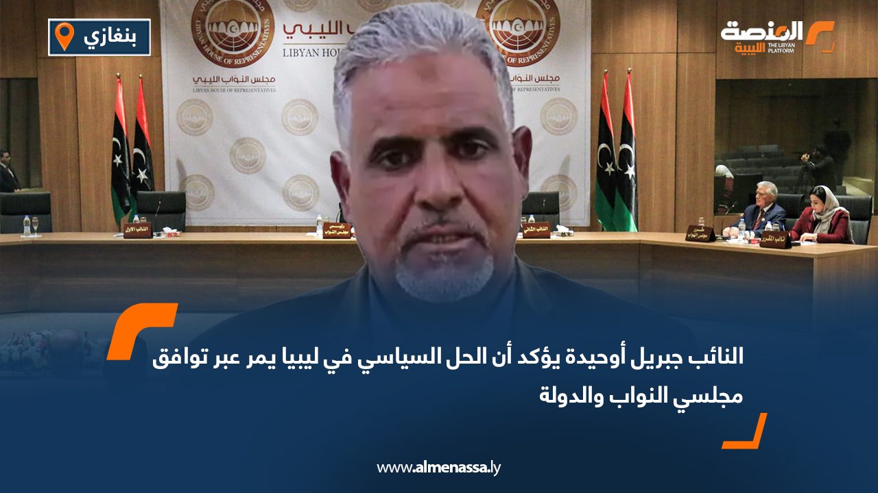 النائب جبريل أوحيدة يؤكد أن الحل السياسي في ليبيا يمر عبر توافق مجلسي النواب والدولة