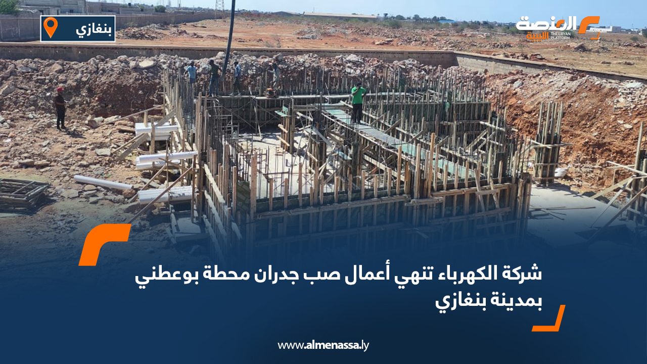 شركة الكهرباء تنهي أعمال صب جدران محطة بوعطني بمدينة بنغازي