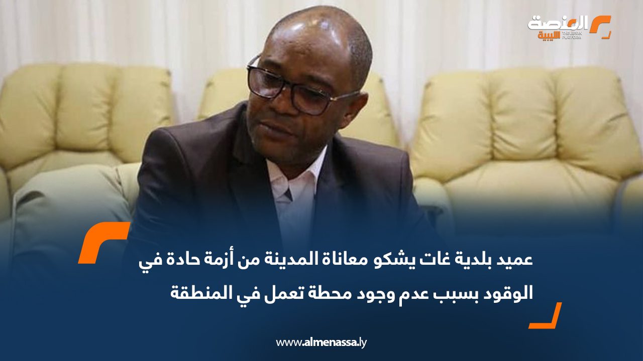 عميد بلدية غات يشكو معاناة المدينة من أزمة حادة في الوقود بسبب عدم وجود محطة تعمل في المنطقة