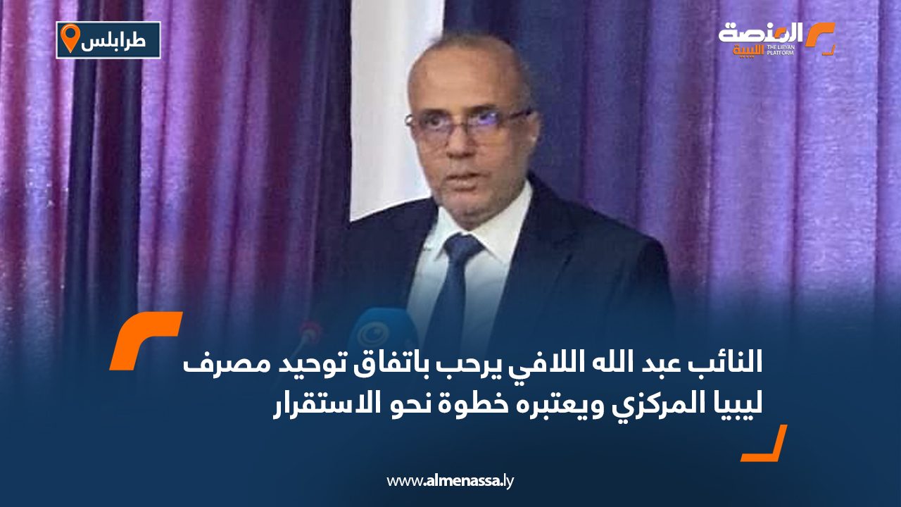 النائب عبد الله اللافي يرحب باتفاق توحيد مصرف ليبيا المركزي ويعتبره خطوة نحو الاستقرار