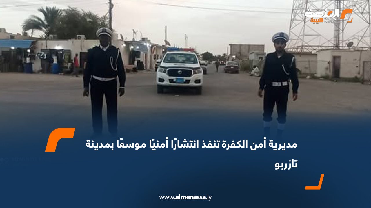 مديرية أمن الكفرة تنفذ انتشارًا أمنيًا موسعًا بمدينة تازربو