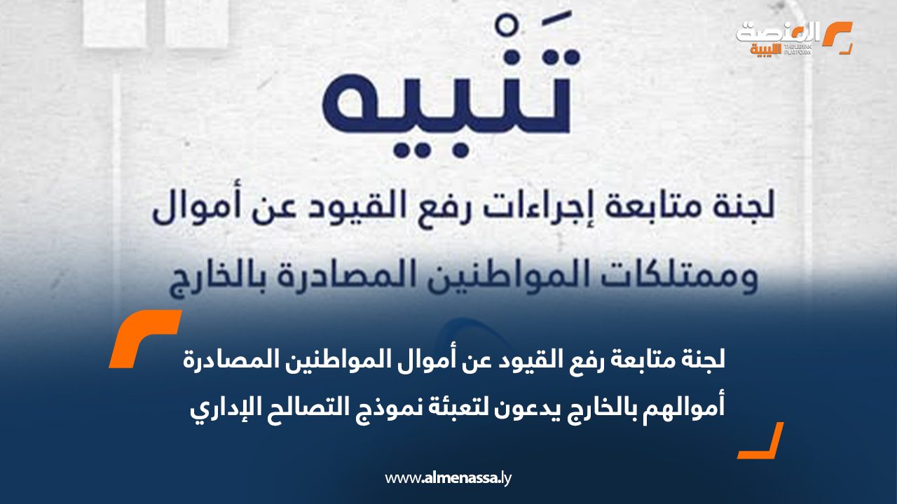 لجنة متابعة رفع القيود عن أموال المواطنين المصادرة أموالهم بالخارج يدعون لتعبئة نموذج التصالح الإداري