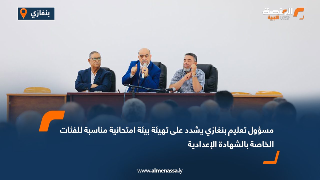 مسؤول تعليم بنغازي يشدد على تهيئة بيئة امتحانية مناسبة للفئات الخاصة بالشهادة الإعدادية