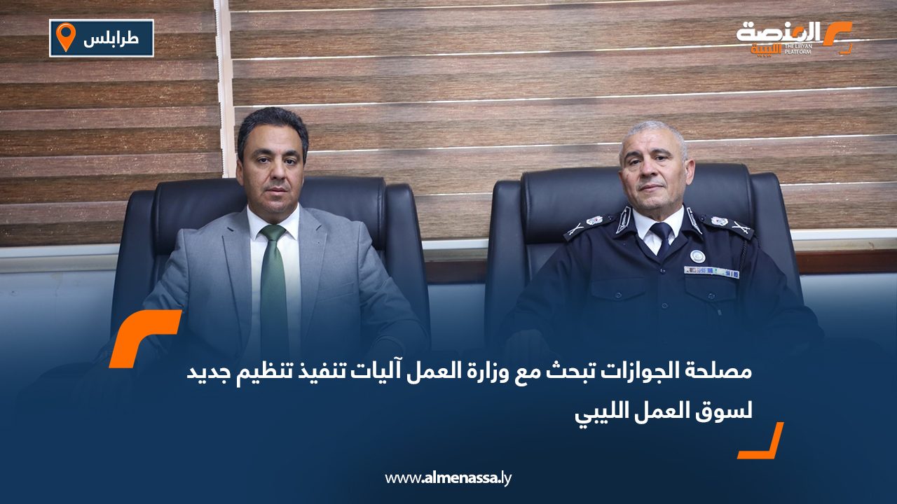 مصلحة الجوازات تبحث مع وزارة العمل آليات تنفيذ تنظيم جديد لسوق العمل الليبي