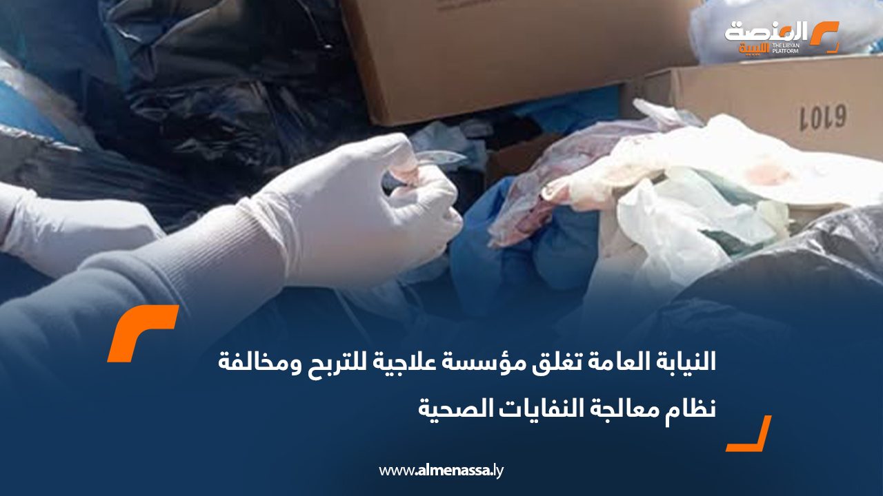 النيابة العامة تغلق مؤسسة علاجية لمخالفتها نظام معالجة النفايات الصحية