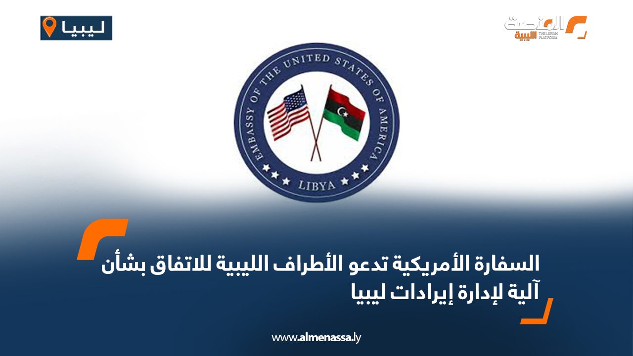 السفارة الأمريكية تدعو الأطراف الليبية للاتفاق بشأن آلية لإدارة إيرادات ليبيا