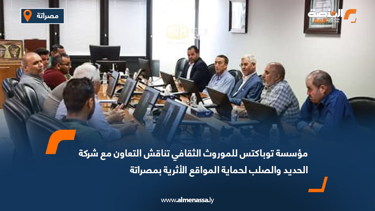 مؤسسة توباكتس للموروث الثقافي تناقش التعاون مع شركة الحديد والصلب لحماية المواقع الأثرية بمصراتة
