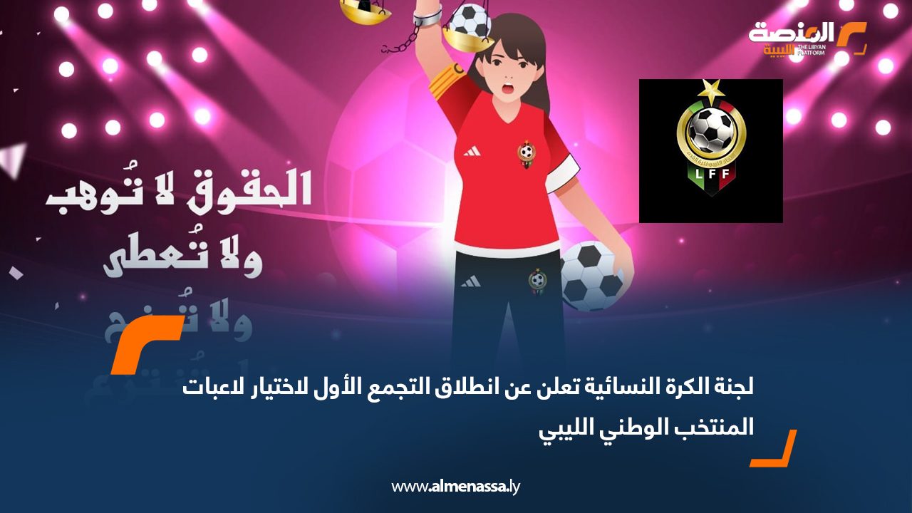 لجنة الكرة النسائية تعلن عن انطلاق التجمع الأول لاختيار لاعبات المنتخب الوطني الليبي