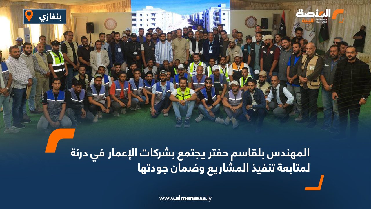 المهندس بلقاسم حفتر يجتمع بشركات الإعمار في درنة لمتابعة تنفيذ المشاريع وضمان جودتها