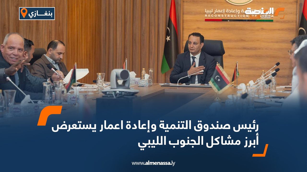 رئيس صندوق التنمية وإعادة اعمار يستعرض أبرز مشاكل الجنوب الليبي