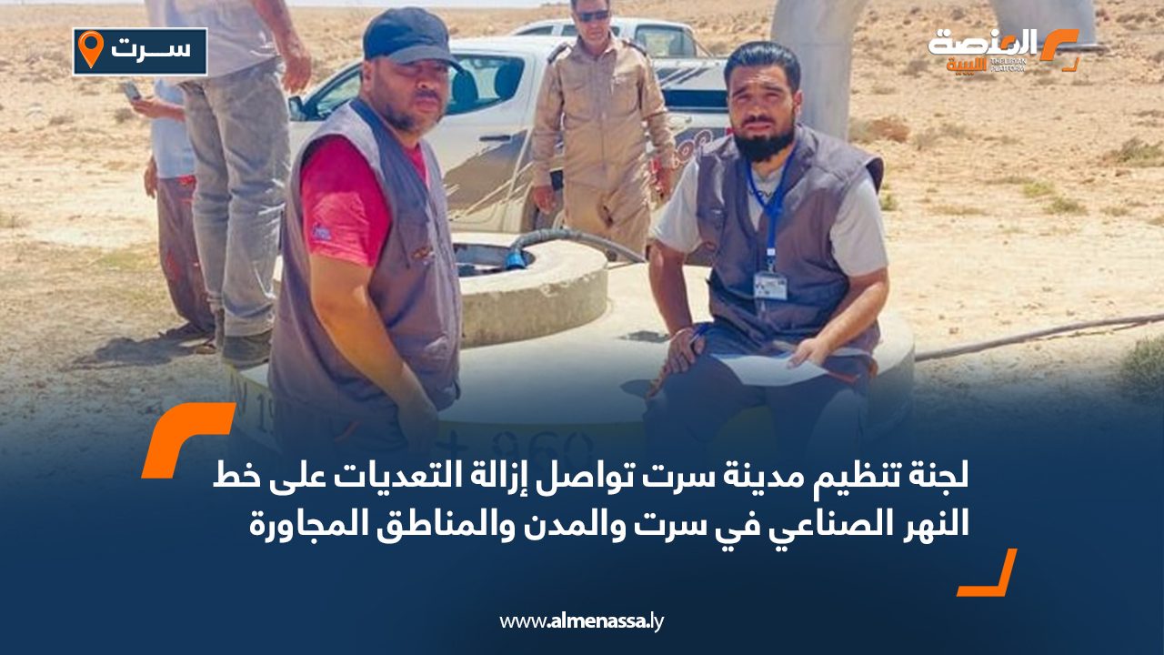 لجنة تنظيم مدينة سرت تواصل إزالة التعديات على خط النهر الصناعي في سرت والمدن والمناطق المجاورة