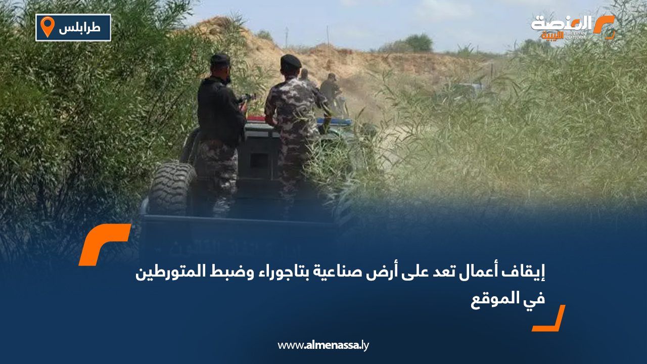 إيقاف أعمال تعد على أرض صناعية بتاجوراء وضبط المتورطين في الموقع إيقاف أعمال تعد على أرض صناعية بتاجوراء وضبط المتورطين في الموقع