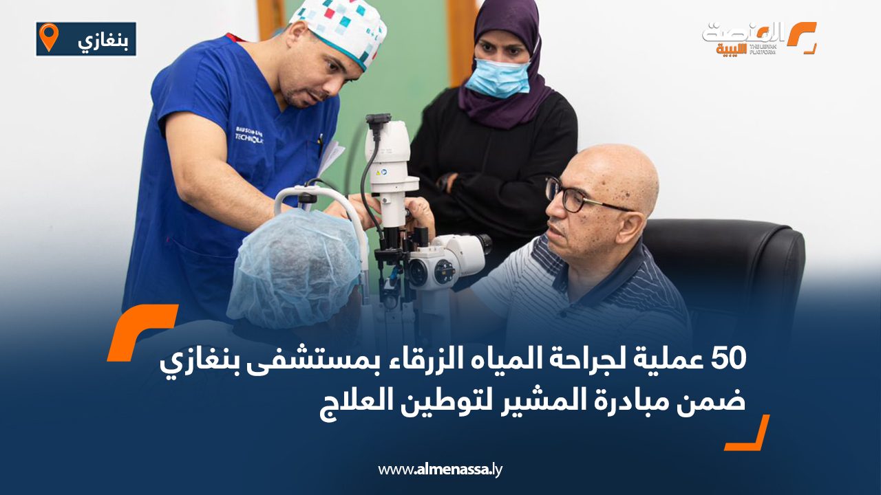 50 عملية لجراحة المياه الزرقاء بمستشفى بنغازي ضمن مبادرة المشير لتوطين العلاج 50 عملية لجراحة المياه الزرقاء بمستشفى بنغازي ضمن مبادرة المشير لتوطين العلاج