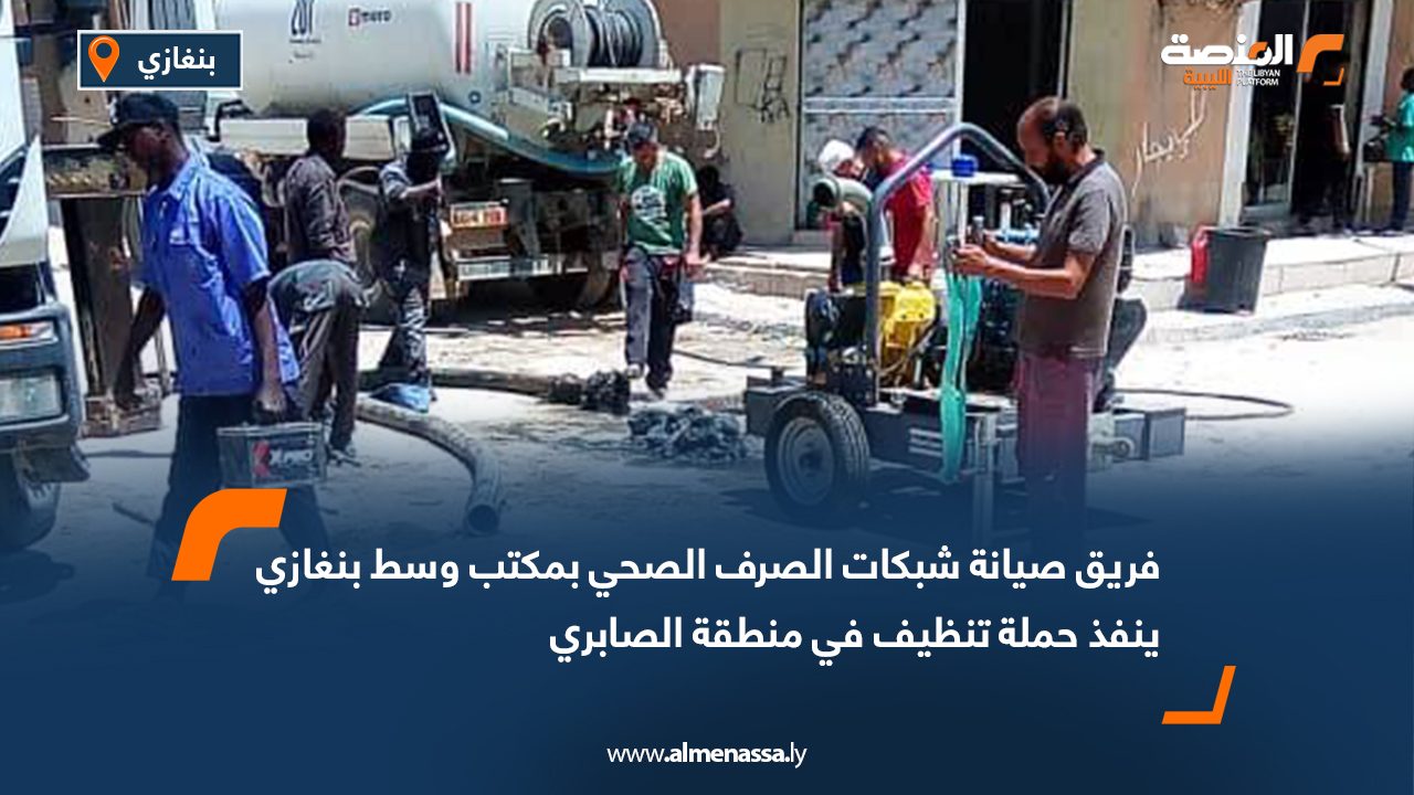فريق صيانة شبكات الصرف الصحي بمكتب وسط بنغازي ينفذ حملة تنظيف في منطقة الصابري