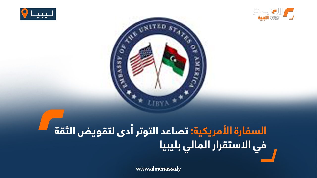السفارة الأمريكية: تصاعد التوتر أدى لتقويض الثقة في الاستقرار المالي بليبيا