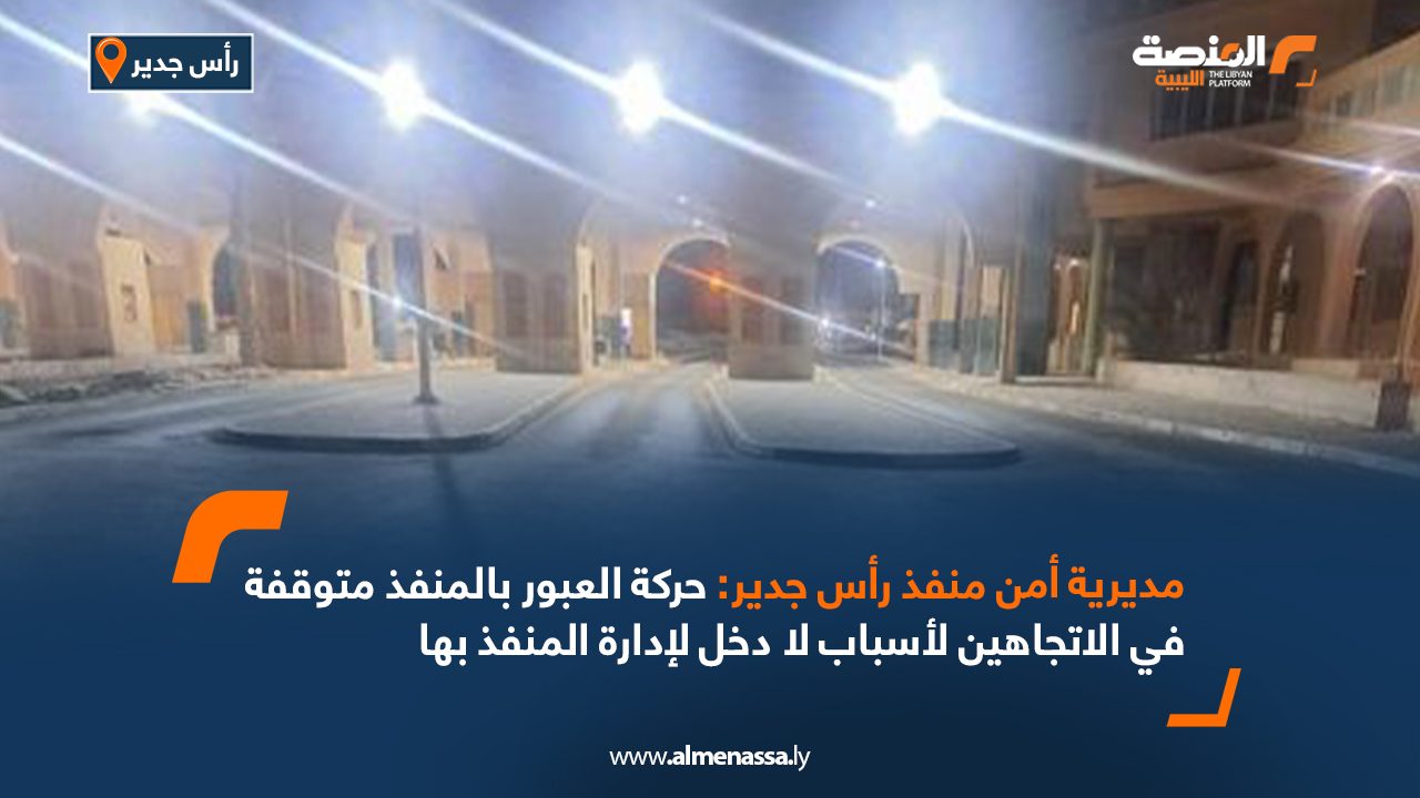 مديرية أمن منفذ رأس اجدير تؤكد توقف الخروج من ليبيا لأسباب لا علاقة للإدارة بها