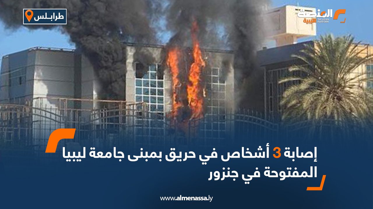 إصابة 3 أشخاص في حريق بمبنى جامعة ليبيا المفتوحة في جنزور